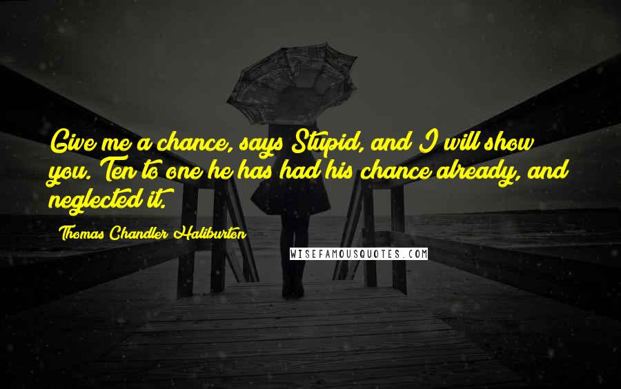 Thomas Chandler Haliburton Quotes: Give me a chance, says Stupid, and I will show you. Ten to one he has had his chance already, and neglected it.