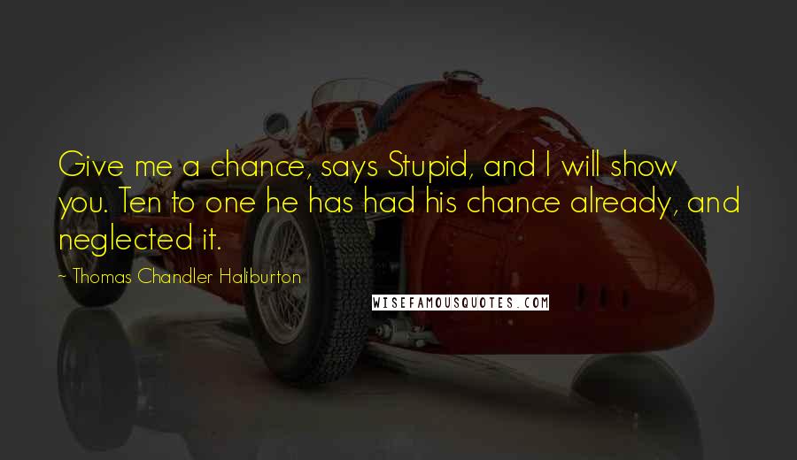 Thomas Chandler Haliburton Quotes: Give me a chance, says Stupid, and I will show you. Ten to one he has had his chance already, and neglected it.