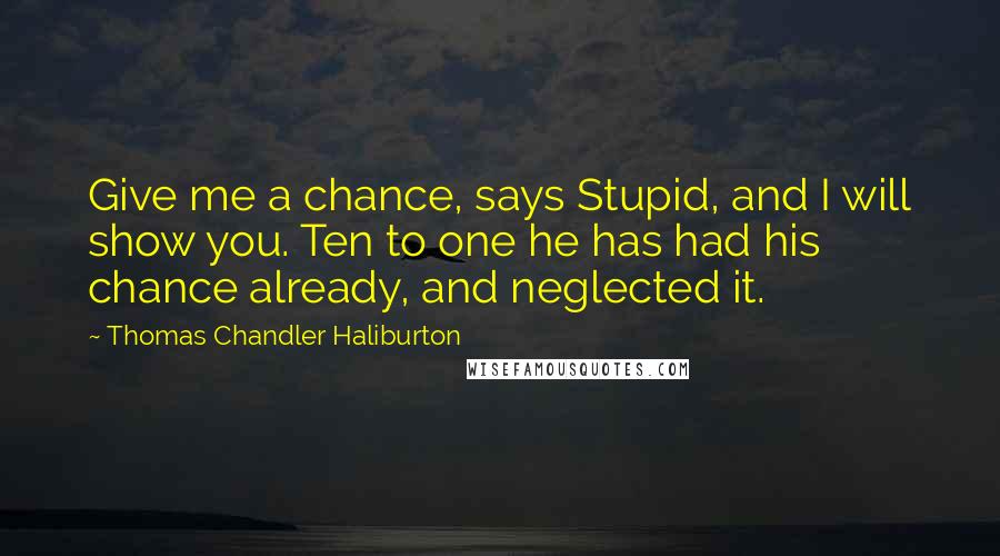 Thomas Chandler Haliburton Quotes: Give me a chance, says Stupid, and I will show you. Ten to one he has had his chance already, and neglected it.