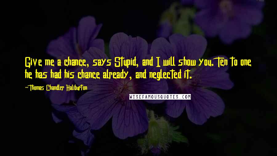 Thomas Chandler Haliburton Quotes: Give me a chance, says Stupid, and I will show you. Ten to one he has had his chance already, and neglected it.