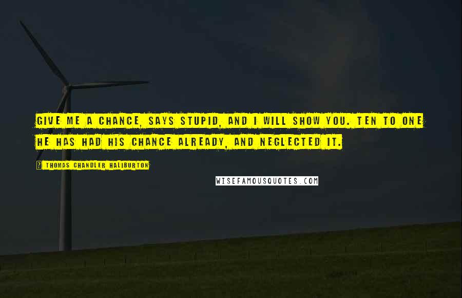 Thomas Chandler Haliburton Quotes: Give me a chance, says Stupid, and I will show you. Ten to one he has had his chance already, and neglected it.