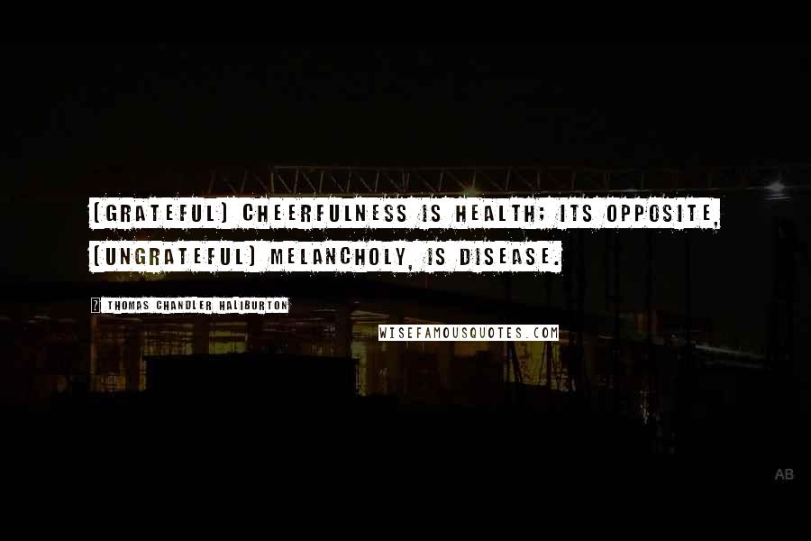 Thomas Chandler Haliburton Quotes: [Grateful] Cheerfulness is health; its opposite, [ungrateful] melancholy, is disease.