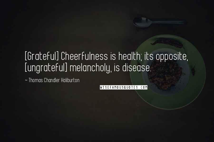 Thomas Chandler Haliburton Quotes: [Grateful] Cheerfulness is health; its opposite, [ungrateful] melancholy, is disease.