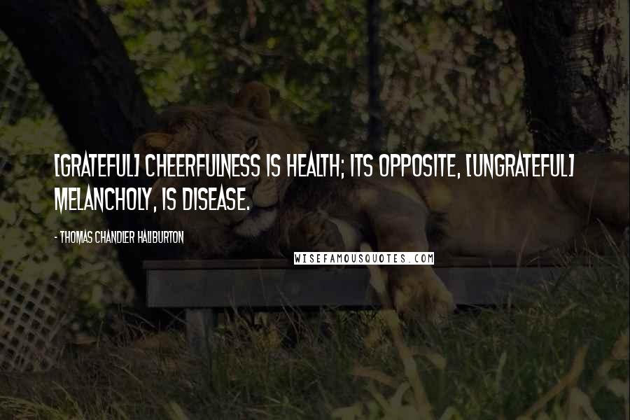 Thomas Chandler Haliburton Quotes: [Grateful] Cheerfulness is health; its opposite, [ungrateful] melancholy, is disease.