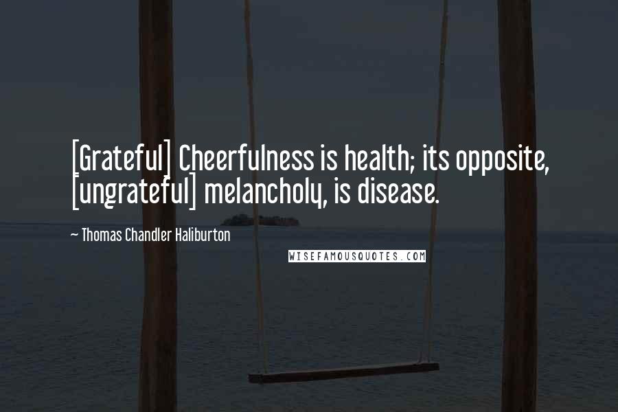 Thomas Chandler Haliburton Quotes: [Grateful] Cheerfulness is health; its opposite, [ungrateful] melancholy, is disease.