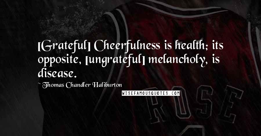 Thomas Chandler Haliburton Quotes: [Grateful] Cheerfulness is health; its opposite, [ungrateful] melancholy, is disease.