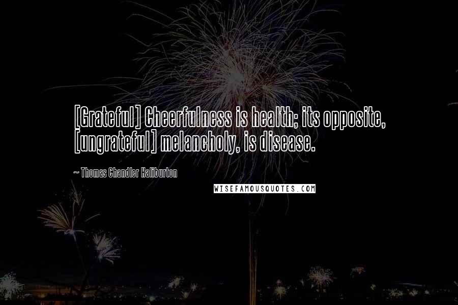 Thomas Chandler Haliburton Quotes: [Grateful] Cheerfulness is health; its opposite, [ungrateful] melancholy, is disease.