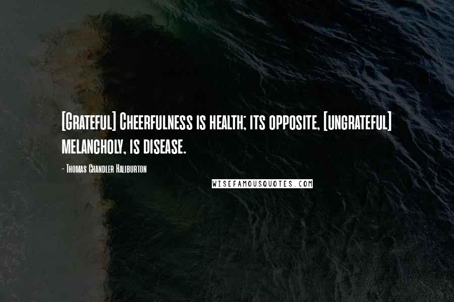 Thomas Chandler Haliburton Quotes: [Grateful] Cheerfulness is health; its opposite, [ungrateful] melancholy, is disease.