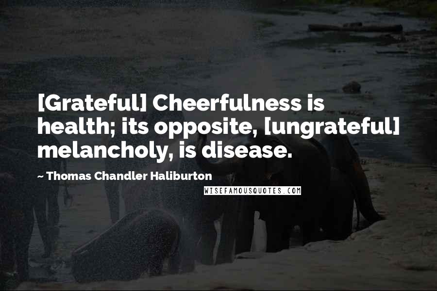 Thomas Chandler Haliburton Quotes: [Grateful] Cheerfulness is health; its opposite, [ungrateful] melancholy, is disease.