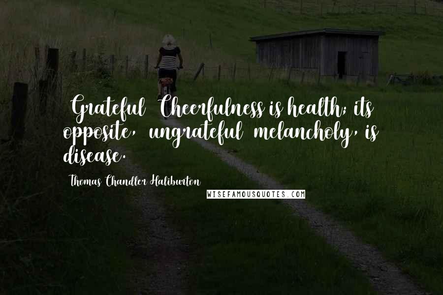 Thomas Chandler Haliburton Quotes: [Grateful] Cheerfulness is health; its opposite, [ungrateful] melancholy, is disease.