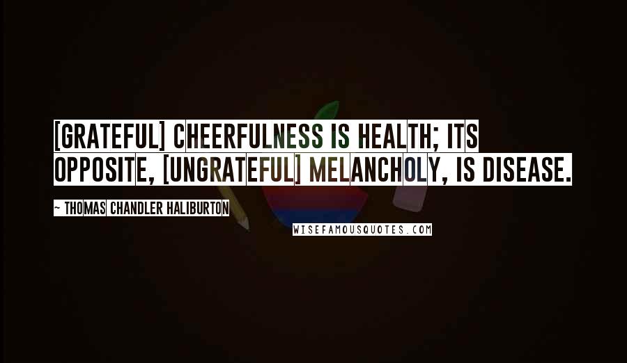 Thomas Chandler Haliburton Quotes: [Grateful] Cheerfulness is health; its opposite, [ungrateful] melancholy, is disease.