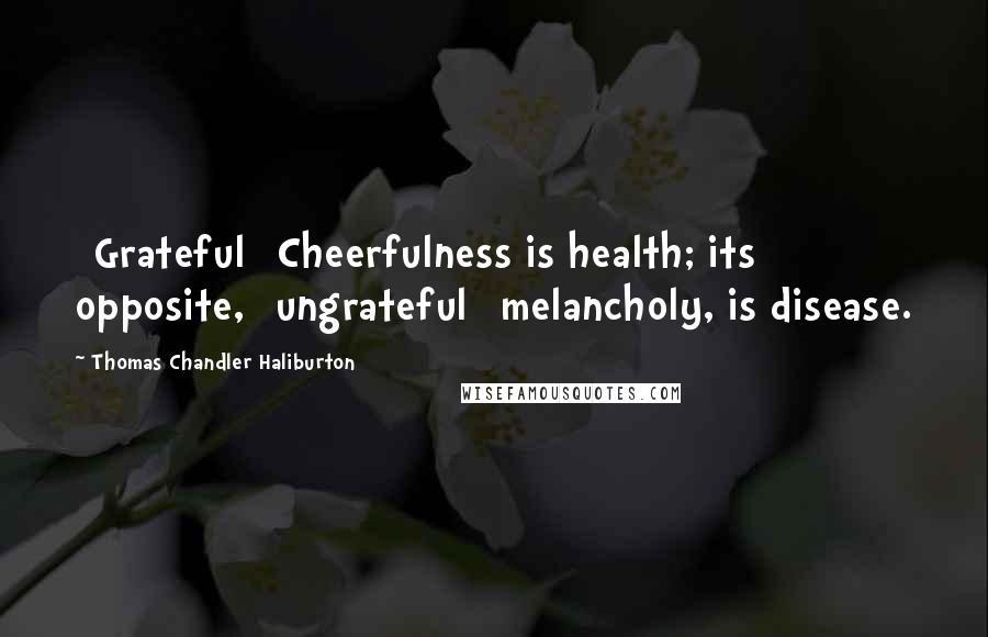 Thomas Chandler Haliburton Quotes: [Grateful] Cheerfulness is health; its opposite, [ungrateful] melancholy, is disease.