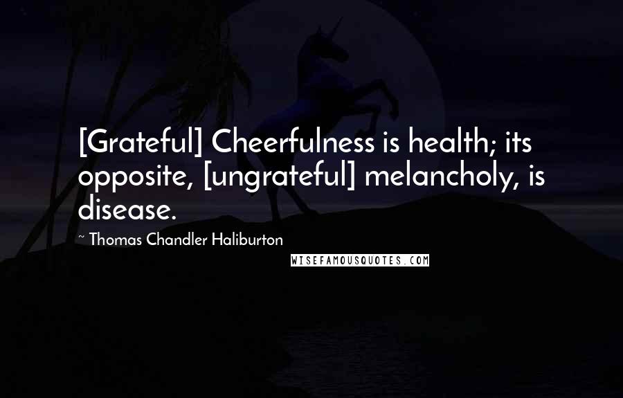 Thomas Chandler Haliburton Quotes: [Grateful] Cheerfulness is health; its opposite, [ungrateful] melancholy, is disease.