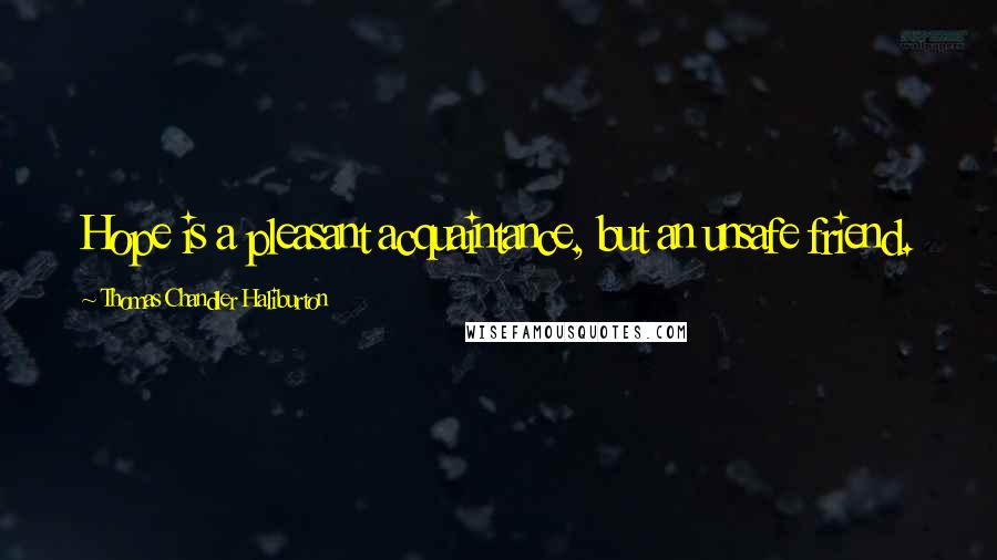 Thomas Chandler Haliburton Quotes: Hope is a pleasant acquaintance, but an unsafe friend.