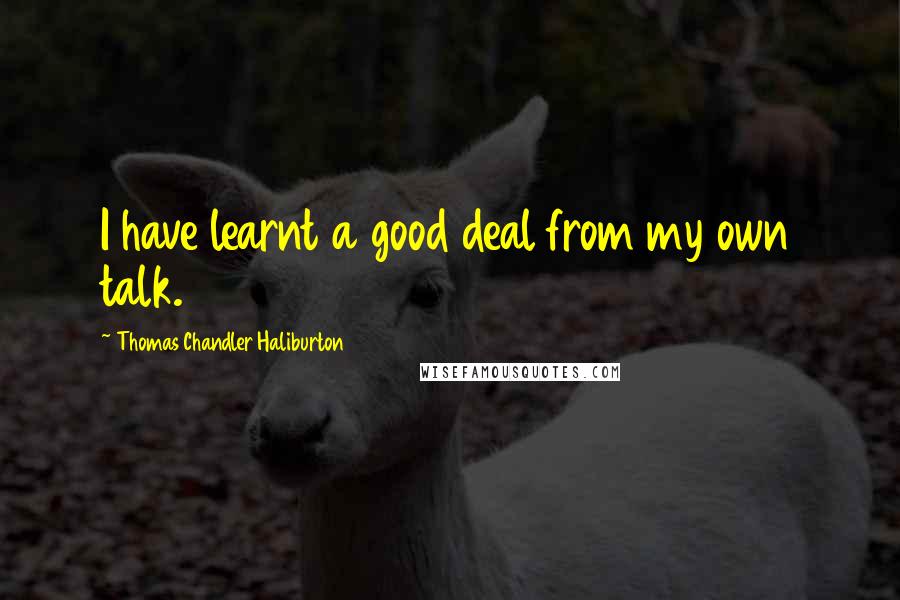 Thomas Chandler Haliburton Quotes: I have learnt a good deal from my own talk.