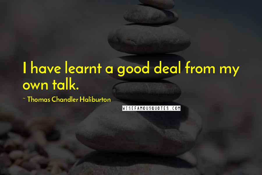 Thomas Chandler Haliburton Quotes: I have learnt a good deal from my own talk.