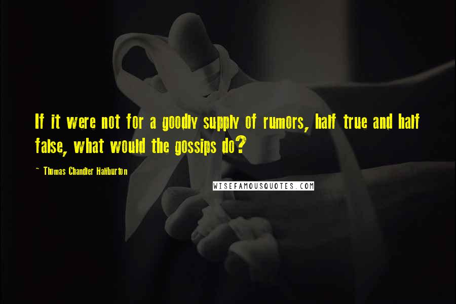 Thomas Chandler Haliburton Quotes: If it were not for a goodly supply of rumors, half true and half false, what would the gossips do?