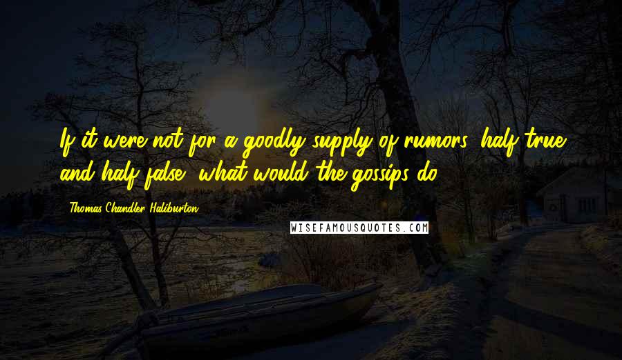 Thomas Chandler Haliburton Quotes: If it were not for a goodly supply of rumors, half true and half false, what would the gossips do?