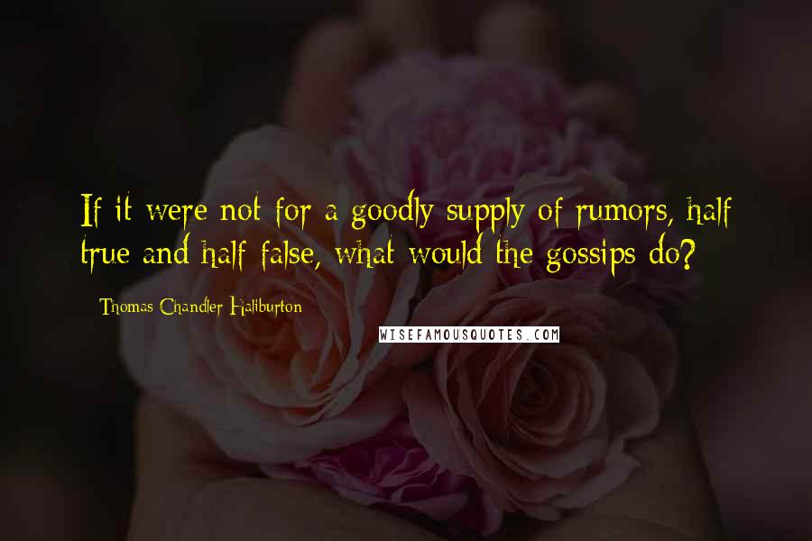 Thomas Chandler Haliburton Quotes: If it were not for a goodly supply of rumors, half true and half false, what would the gossips do?