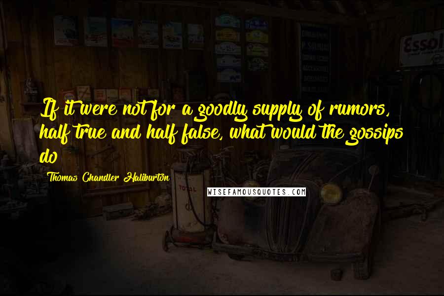 Thomas Chandler Haliburton Quotes: If it were not for a goodly supply of rumors, half true and half false, what would the gossips do?