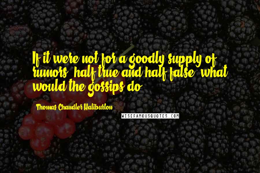 Thomas Chandler Haliburton Quotes: If it were not for a goodly supply of rumors, half true and half false, what would the gossips do?