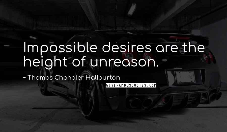 Thomas Chandler Haliburton Quotes: Impossible desires are the height of unreason.