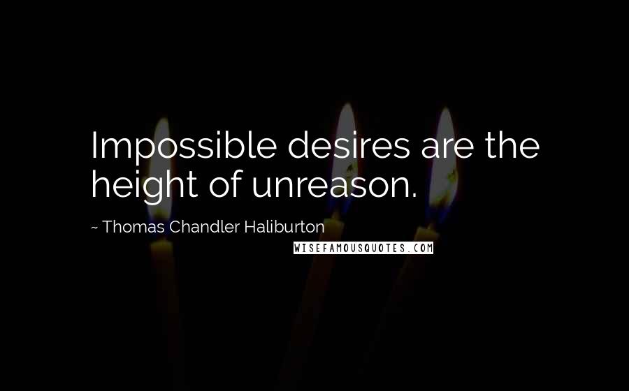 Thomas Chandler Haliburton Quotes: Impossible desires are the height of unreason.