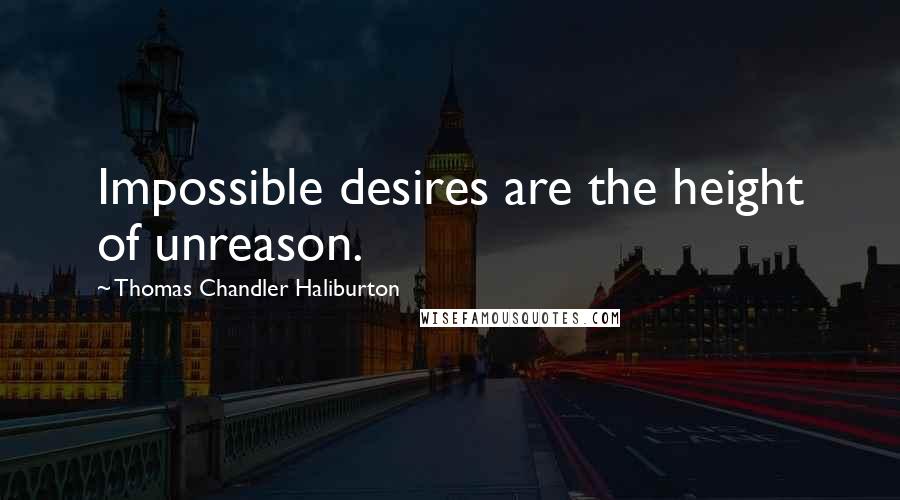 Thomas Chandler Haliburton Quotes: Impossible desires are the height of unreason.