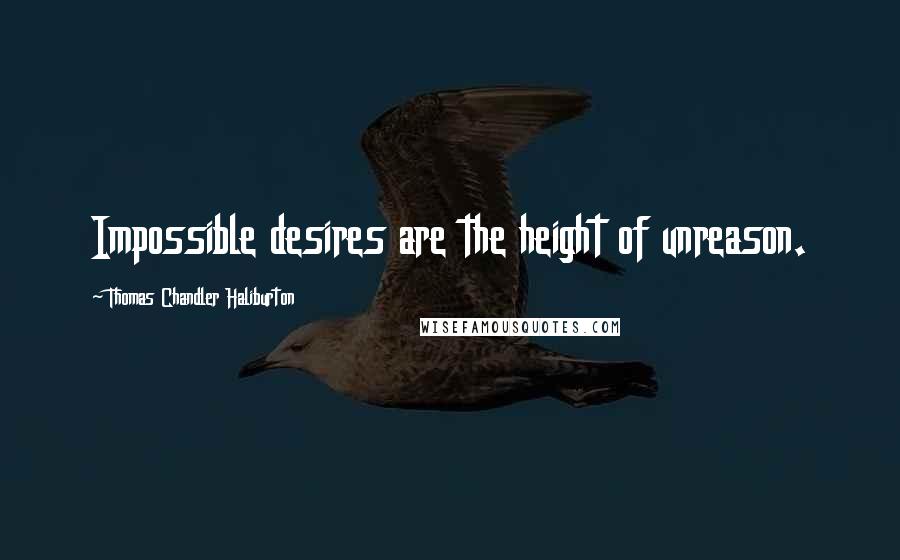 Thomas Chandler Haliburton Quotes: Impossible desires are the height of unreason.