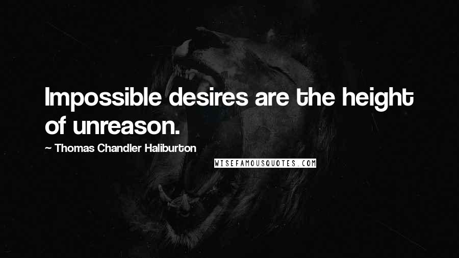 Thomas Chandler Haliburton Quotes: Impossible desires are the height of unreason.