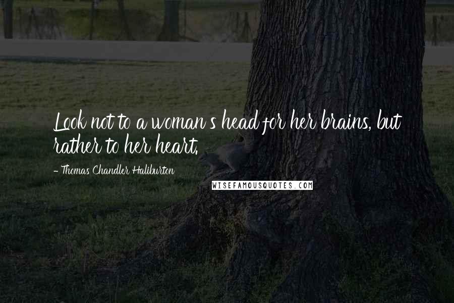 Thomas Chandler Haliburton Quotes: Look not to a woman's head for her brains, but rather to her heart.