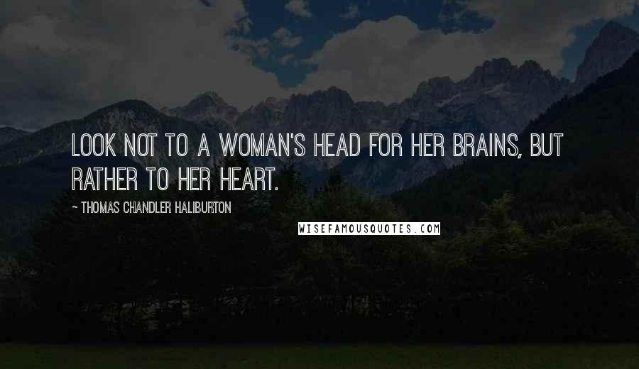 Thomas Chandler Haliburton Quotes: Look not to a woman's head for her brains, but rather to her heart.