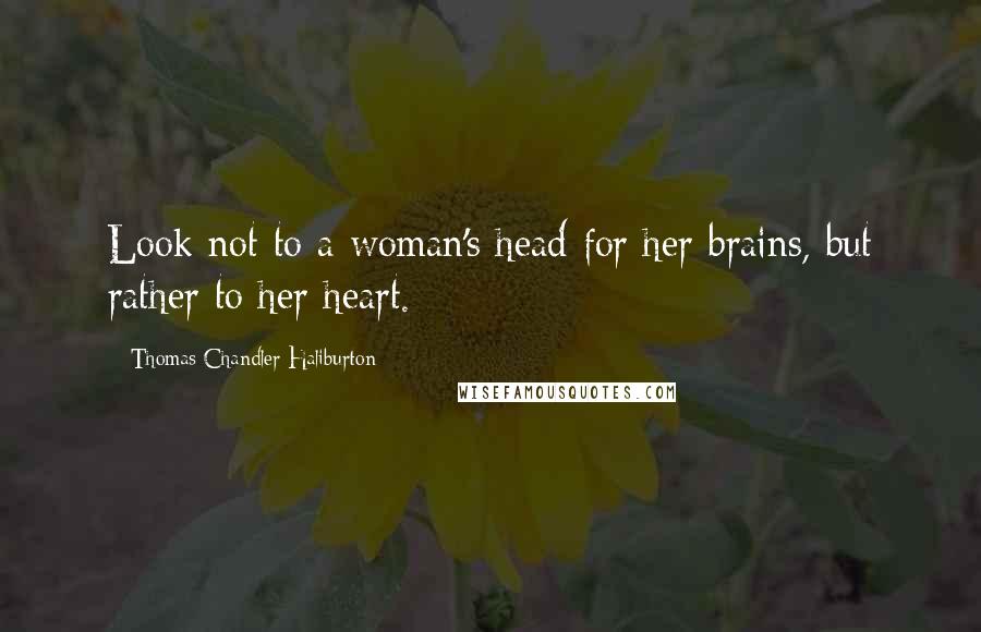 Thomas Chandler Haliburton Quotes: Look not to a woman's head for her brains, but rather to her heart.