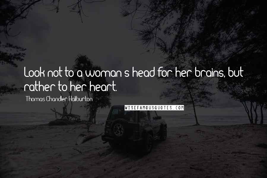 Thomas Chandler Haliburton Quotes: Look not to a woman's head for her brains, but rather to her heart.