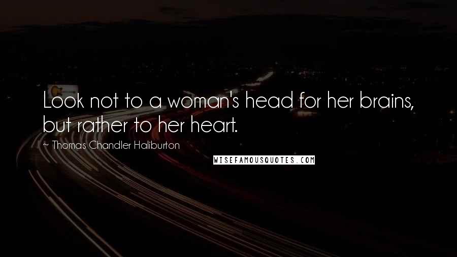 Thomas Chandler Haliburton Quotes: Look not to a woman's head for her brains, but rather to her heart.