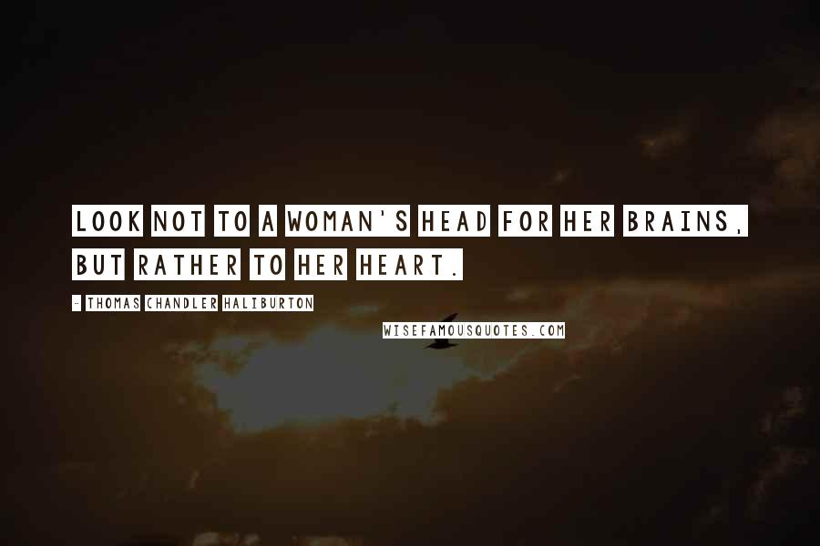 Thomas Chandler Haliburton Quotes: Look not to a woman's head for her brains, but rather to her heart.