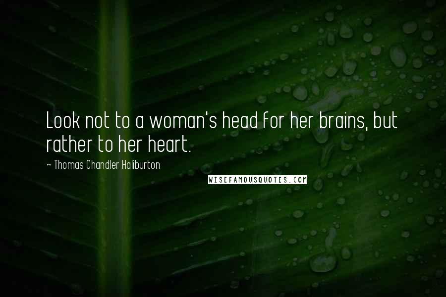 Thomas Chandler Haliburton Quotes: Look not to a woman's head for her brains, but rather to her heart.