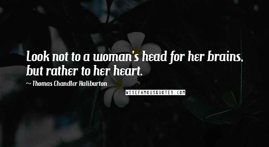 Thomas Chandler Haliburton Quotes: Look not to a woman's head for her brains, but rather to her heart.