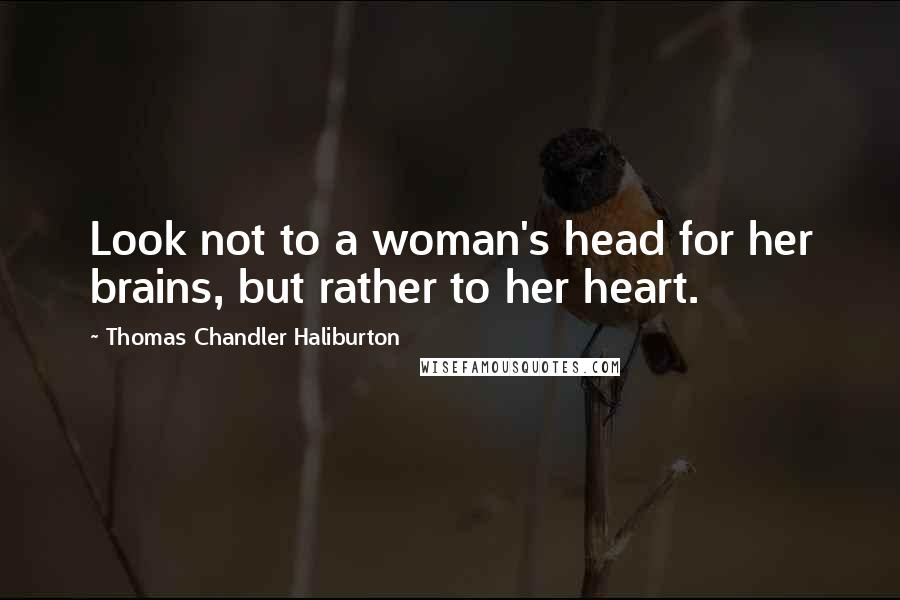 Thomas Chandler Haliburton Quotes: Look not to a woman's head for her brains, but rather to her heart.