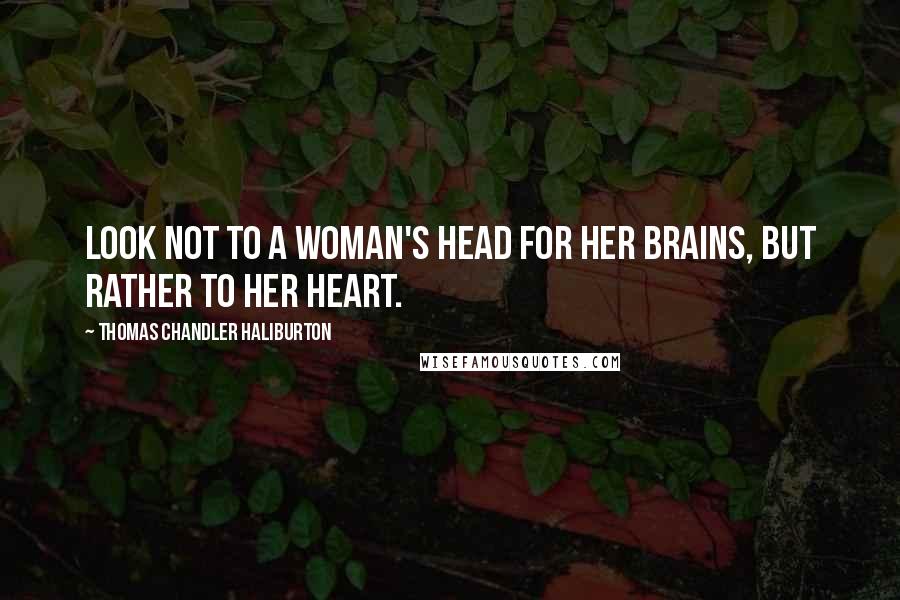 Thomas Chandler Haliburton Quotes: Look not to a woman's head for her brains, but rather to her heart.