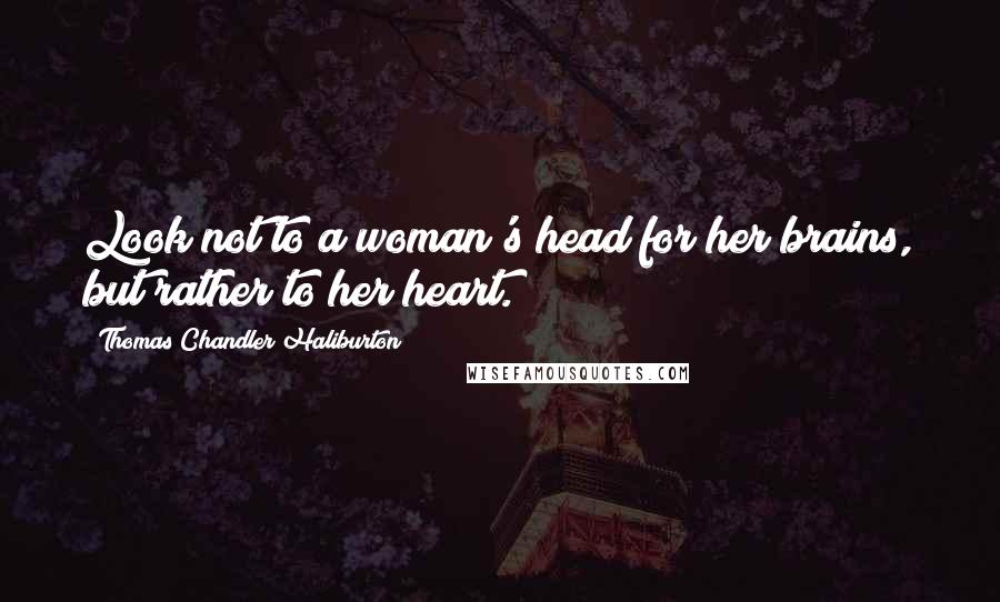 Thomas Chandler Haliburton Quotes: Look not to a woman's head for her brains, but rather to her heart.