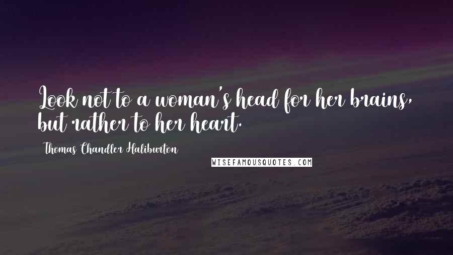 Thomas Chandler Haliburton Quotes: Look not to a woman's head for her brains, but rather to her heart.