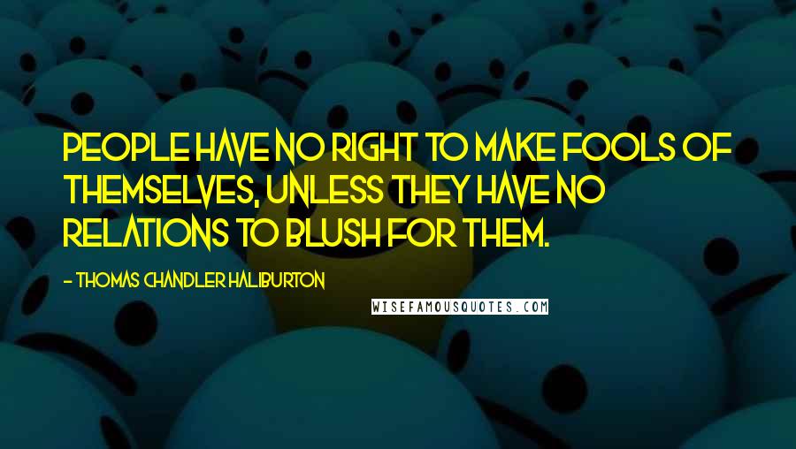 Thomas Chandler Haliburton Quotes: People have no right to make fools of themselves, unless they have no relations to blush for them.