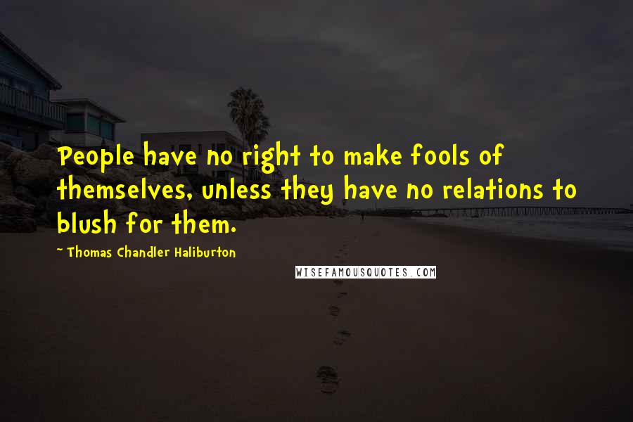 Thomas Chandler Haliburton Quotes: People have no right to make fools of themselves, unless they have no relations to blush for them.