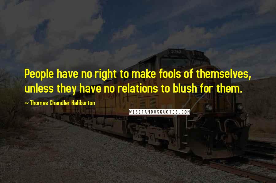 Thomas Chandler Haliburton Quotes: People have no right to make fools of themselves, unless they have no relations to blush for them.