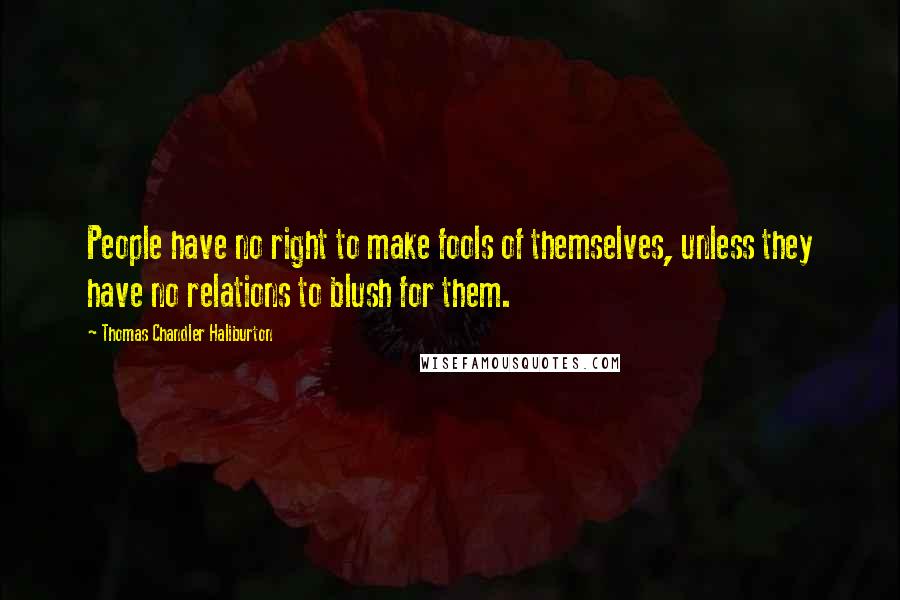 Thomas Chandler Haliburton Quotes: People have no right to make fools of themselves, unless they have no relations to blush for them.