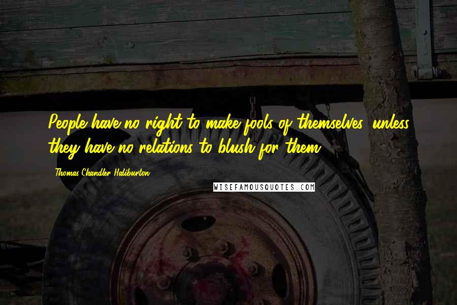 Thomas Chandler Haliburton Quotes: People have no right to make fools of themselves, unless they have no relations to blush for them.