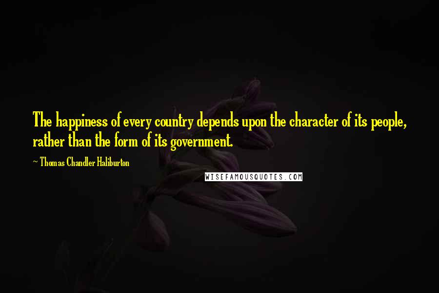 Thomas Chandler Haliburton Quotes: The happiness of every country depends upon the character of its people, rather than the form of its government.