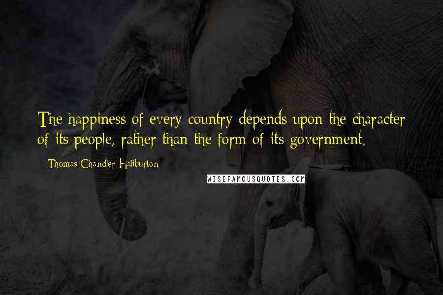 Thomas Chandler Haliburton Quotes: The happiness of every country depends upon the character of its people, rather than the form of its government.