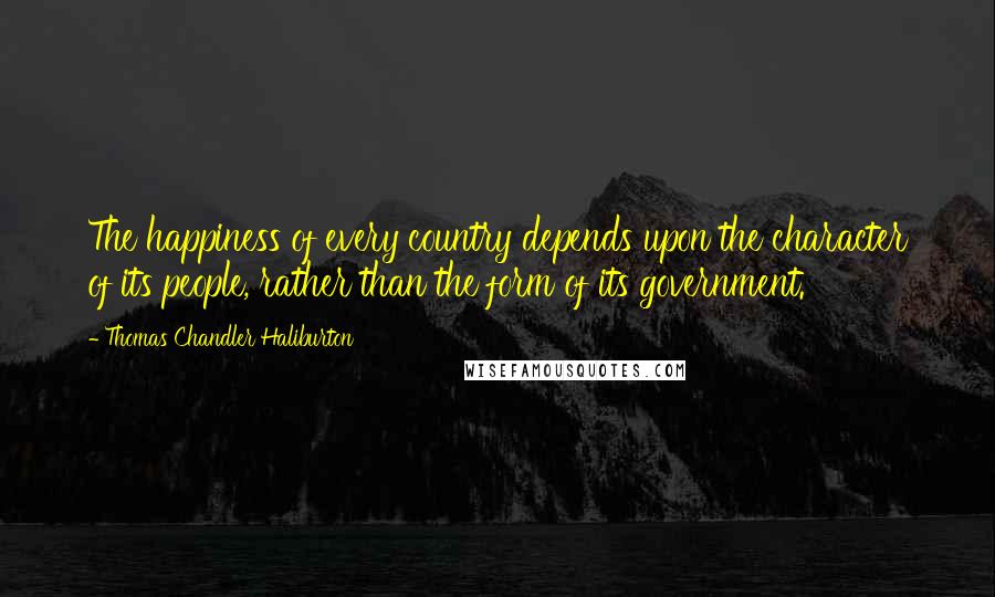 Thomas Chandler Haliburton Quotes: The happiness of every country depends upon the character of its people, rather than the form of its government.